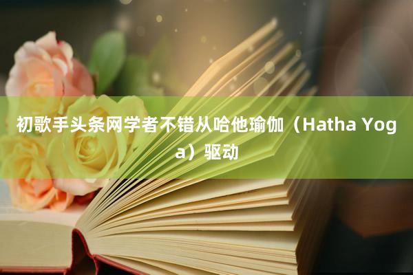 初歌手头条网学者不错从哈他瑜伽（Hatha Yoga）驱动