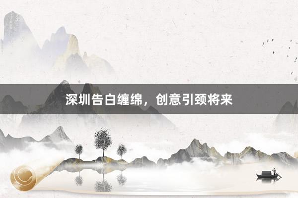 深圳告白缠绵，创意引颈将来