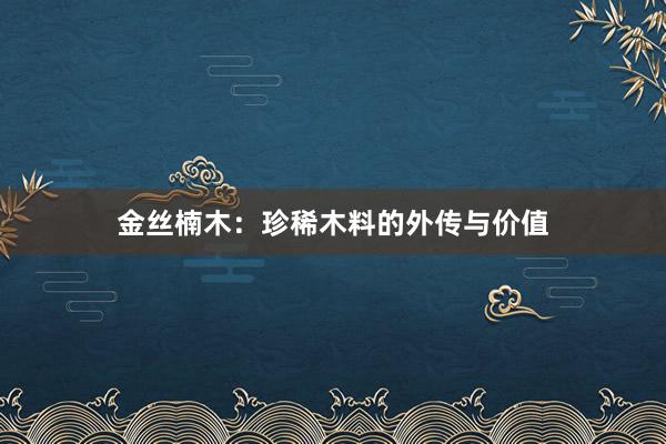 金丝楠木：珍稀木料的外传与价值