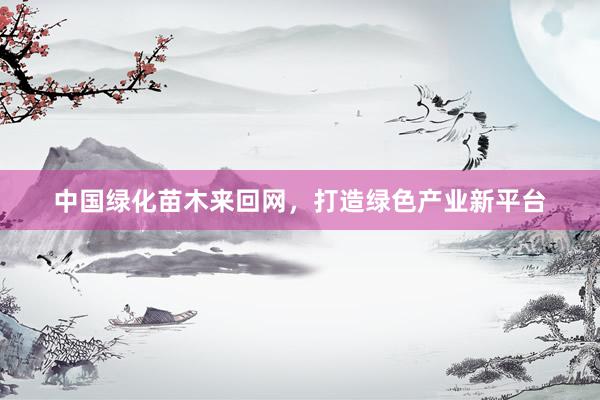 中国绿化苗木来回网，打造绿色产业新平台