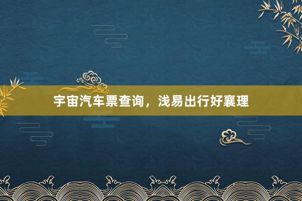 宇宙汽车票查询，浅易出行好襄理