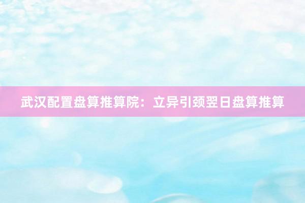 武汉配置盘算推算院：立异引颈翌日盘算推算
