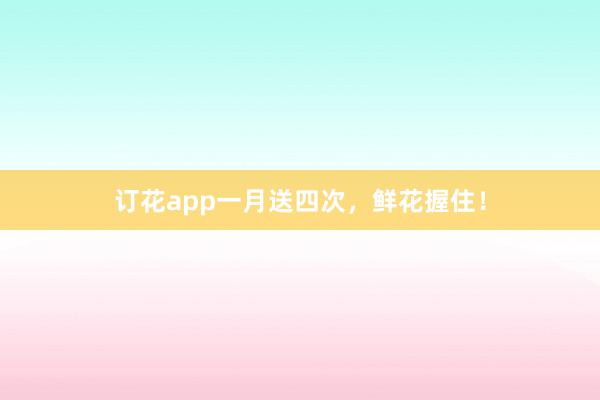 订花app一月送四次，鲜花握住！