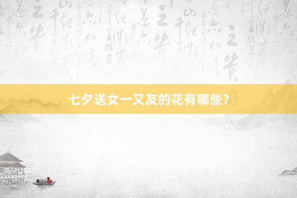 七夕送女一又友的花有哪些？