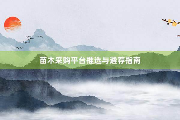 苗木采购平台推选与遴荐指南