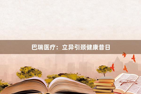 巴瑞医疗：立异引颈健康昔日