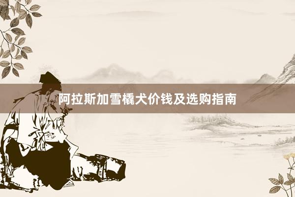 阿拉斯加雪橇犬价钱及选购指南