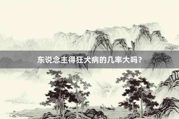 东说念主得狂犬病的几率大吗？