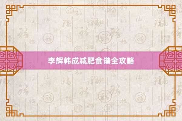 李辉韩成减肥食谱全攻略
